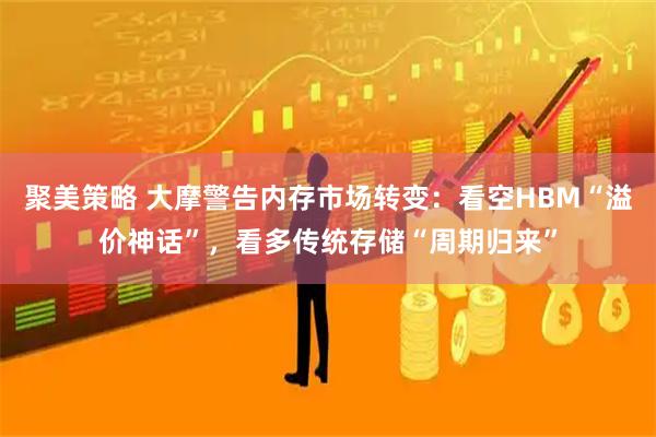 聚美策略 大摩警告内存市场转变：看空HBM“溢价神话”，看多传统存储“周期归来”