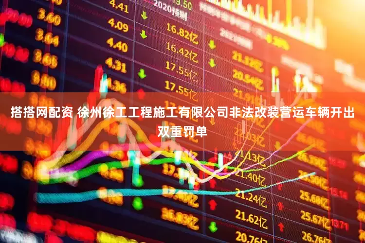 搭搭网配资 徐州徐工工程施工有限公司非法改装营运车辆开出双重罚单