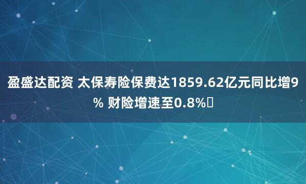 盈盛达配资 太保寿险保费达1859.62亿元同比增9% 财险增速至0.8%​