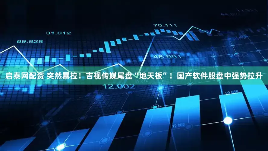 启泰网配资 突然暴拉！吉视传媒尾盘“地天板”！国产软件股盘中强势拉升