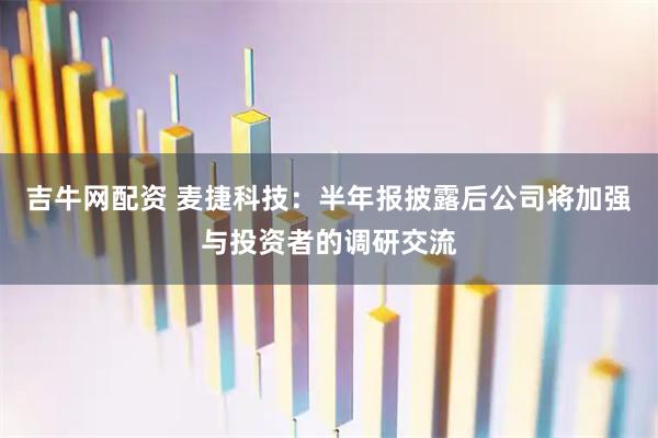 吉牛网配资 麦捷科技：半年报披露后公司将加强与投资者的调研交流