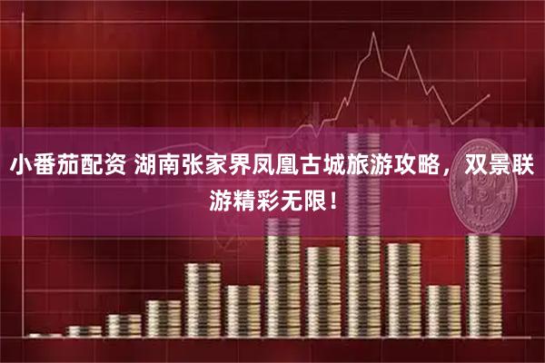 小番茄配资 湖南张家界凤凰古城旅游攻略，双景联游精彩无限！