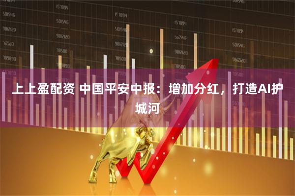 上上盈配资 中国平安中报：增加分红，打造AI护城河