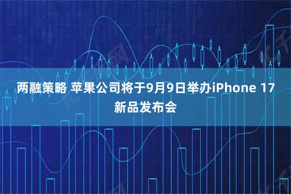 两融策略 苹果公司将于9月9日举办iPhone 17新品发布会