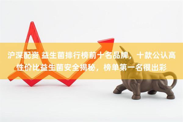 沪深配资 益生菌排行榜前十名品牌，十款公认高性价比益生菌安全揭秘，榜单第一名很出彩