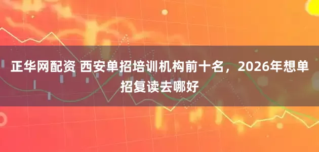 正华网配资 西安单招培训机构前十名，2026年想单招复读去哪好