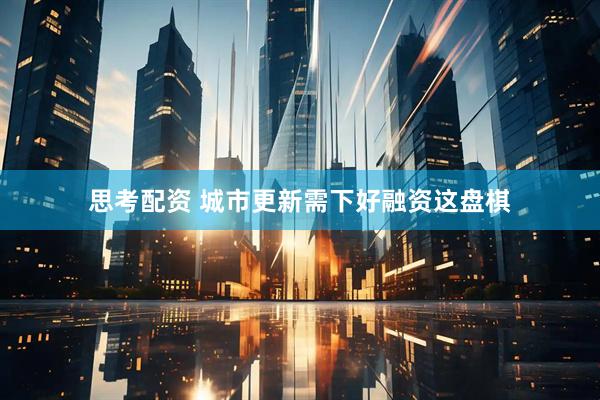 思考配资 城市更新需下好融资这盘棋