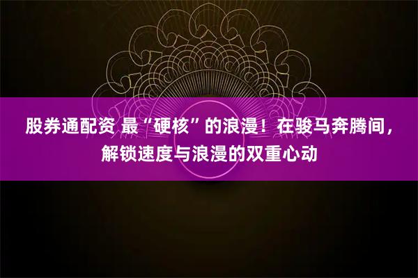 股券通配资 最“硬核”的浪漫！在骏马奔腾间，解锁速度与浪漫的双重心动