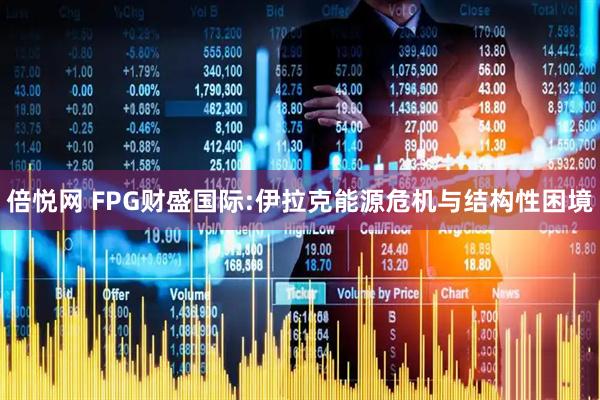 倍悦网 FPG财盛国际:伊拉克能源危机与结构性困境