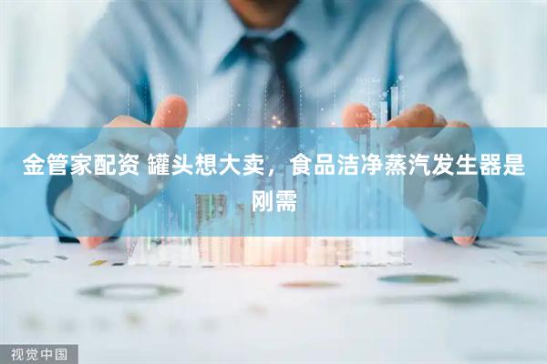 金管家配资 罐头想大卖，食品洁净蒸汽发生器是刚需
