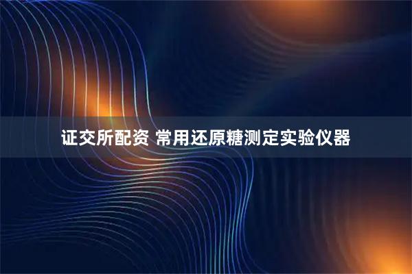 证交所配资 常用还原糖测定实验仪器