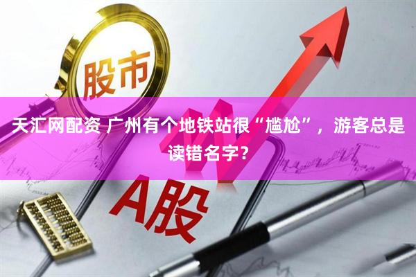 天汇网配资 广州有个地铁站很“尴尬”，游客总是读错名字？