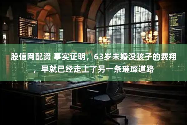 股信网配资 事实证明，63岁未婚没孩子的费翔，早就已经走上了另一条璀璨道路