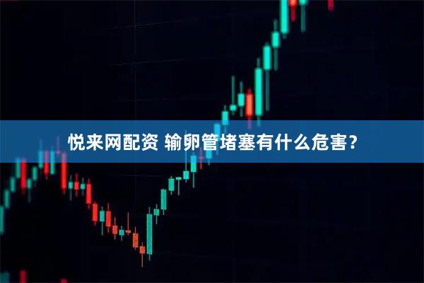 悦来网配资 输卵管堵塞有什么危害？