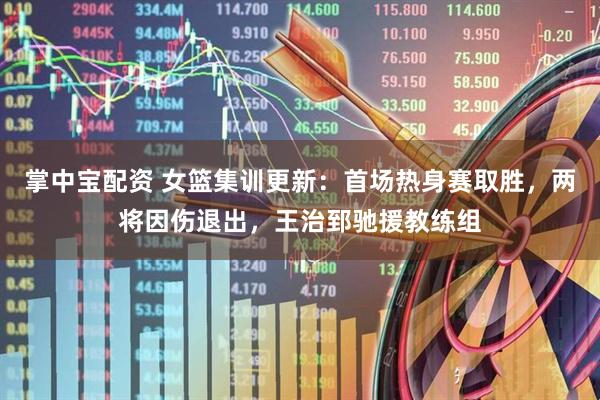 掌中宝配资 女篮集训更新：首场热身赛取胜，两将因伤退出，王治郅驰援教练组