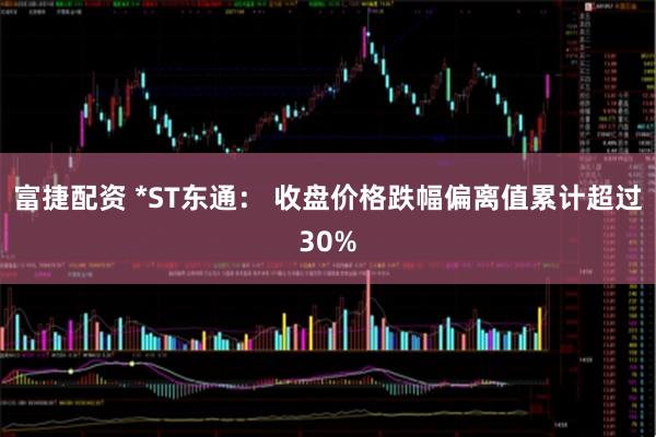 富捷配资 *ST东通： 收盘价格跌幅偏离值累计超过30%