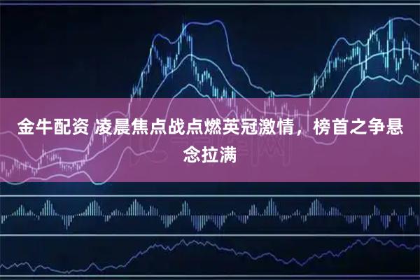 金牛配资 凌晨焦点战点燃英冠激情，榜首之争悬念拉满