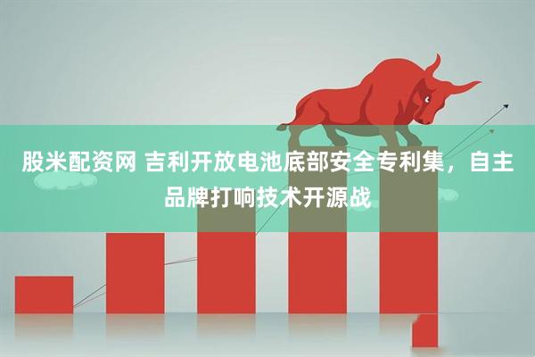 股米配资网 吉利开放电池底部安全专利集，自主品牌打响技术开源战