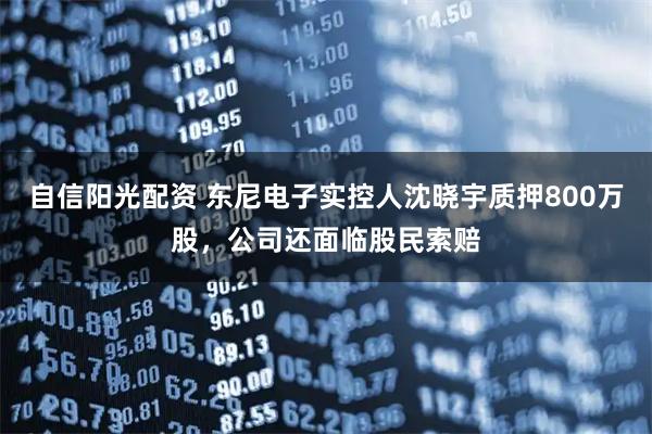 自信阳光配资 东尼电子实控人沈晓宇质押800万股，公司还面临股民索赔