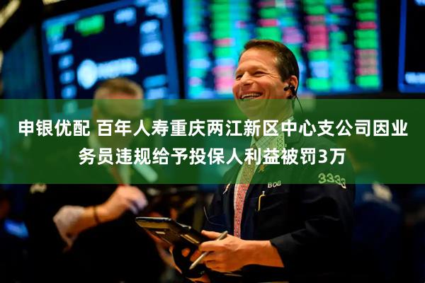申银优配 百年人寿重庆两江新区中心支公司因业务员违规给予投保人利益被罚3万