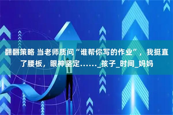 翻翻策略 当老师质问“谁帮你写的作业”，我挺直了腰板，眼神坚定……_孩子_时间_妈妈