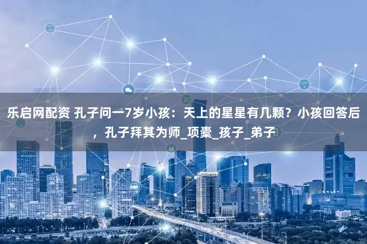 乐启网配资 孔子问一7岁小孩：天上的星星有几颗？小孩回答后，孔子拜其为师_项橐_孩子_弟子
