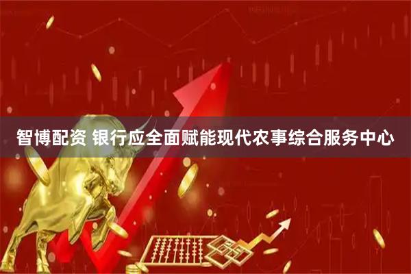 智博配资 银行应全面赋能现代农事综合服务中心
