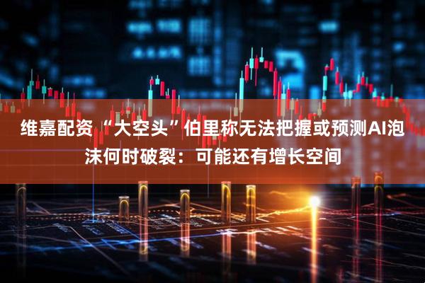 维嘉配资 “大空头”伯里称无法把握或预测AI泡沫何时破裂：可能还有增长空间
