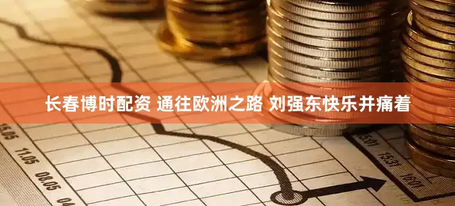 长春博时配资 通往欧洲之路 刘强东快乐并痛着