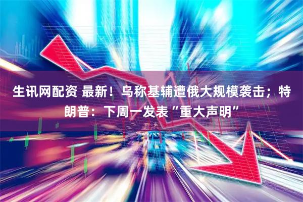 生讯网配资 最新！乌称基辅遭俄大规模袭击；特朗普：下周一发表“重大声明”