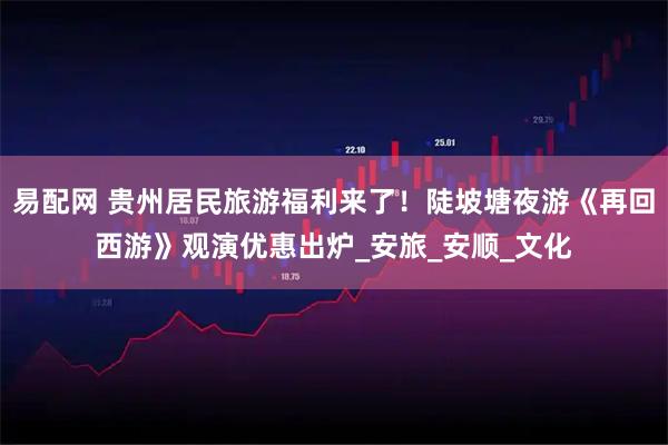 易配网 贵州居民旅游福利来了！陡坡塘夜游《再回西游》观演优惠出炉_安旅_安顺_文化