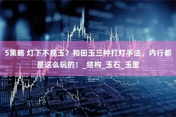 5策略 灯下不观玉？和田玉三种打灯手法，内行都是这么玩的！_结构_玉石_玉里