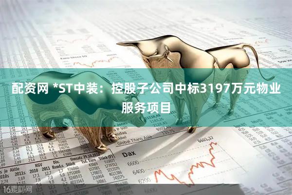 配资网 *ST中装：控股子公司中标3197万元物业服务项目