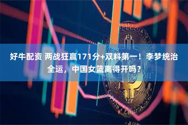 好牛配资 两战狂赢171分+双料第一！李梦统治全运，中国女篮离得开吗？