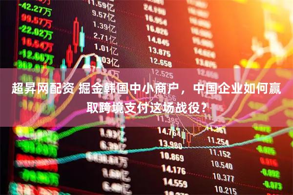 超昇网配资 掘金韩国中小商户，中国企业如何赢取跨境支付这场战役？