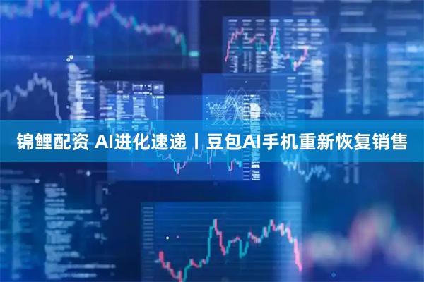 锦鲤配资 AI进化速递丨豆包AI手机重新恢复销售