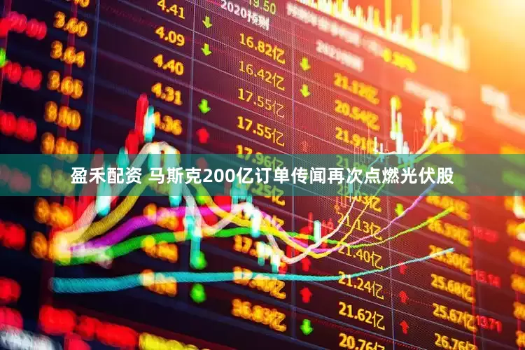 盈禾配资 马斯克200亿订单传闻再次点燃光伏股
